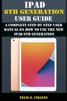 IPAD 8TH GENERATION USER GUIDE: A Complete Step By Step User Manual On How To Use The New iPad 8th Generation B08YQM3NZR Book Cover