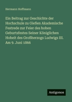 Ein Beitrag zur Geschichte der Hochschule zu Gießen Akademische Festrede zur Feier des hohen Geburtsfestes Seiner Königlichen Hoheit des Großherzogs Ludwigs III. Am 9. Juni 1866 (German Edition) 3386370810 Book Cover