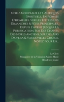 Noels Nouveaux Et Cantiques Spirituels, En Formes D'homelies, Sur Les Epitres Des Dimanches & Fétes Principales, Depuis L'avent Jusqu'à La ... Choisis, Notez Pour En... 1020533854 Book Cover