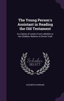 The Young Person's Assistant in Reading the Old Testament: In a Series of Letters from a Mother to Her Children, Relative to Divine Truth 1141562391 Book Cover