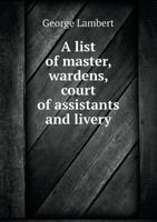 A List of Master, Wardens, Court of Assistants and Livery 5518692617 Book Cover