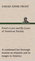 Frost\'s Laws and bylaws of American society : a condensed but thorough treatise on etiquette and its usages in America, containing plain and reliable ... in every situation in life by S. A. Frost. 1141257831 Book Cover