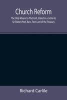 Church Reform; The Only Means to That End, Stated in a Letter to Sir Robert Peel, Bart., First Lord of the Treasury 1535049391 Book Cover