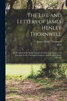 The Life and Letters of James Henley Thornwell: Ex-president of the South Carolina College, Late Professor of Theology in the Theological Seminary at Columbia, South Carolina 1016129750 Book Cover