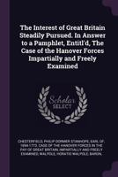 The Interest of Great Britain Steadily Pursued. in Answer to a Pamphlet, Entitl'd, the Case of the Hanover Forces Impartially and Freely Examined 1341889246 Book Cover