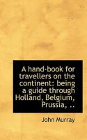 A Hand-book for Travellers on the Continent: Being a Guide Through Holland, Belgium, Prussia, 1017105162 Book Cover