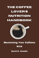 The Coffee Lover's Nutrition Handbook: Maximizing Your Caffeine Kick B0CLVKWQJ6 Book Cover