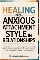 Healing From Anxious Attachment Style in Relationships: How to Overcome Anxiety through Emotional Safety, Stop Overthinking, Heal from Fear of Abandonment, and Build Secure Love and Lasting Intimacy B0GMZQK1YX Book Cover