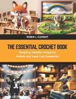 The Essential Crochet Book: Designing Adorable Amigurumi Animals and Super Cool Accessories B0CWFDT72B Book Cover