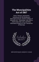 The Muncipalities Act of 1867: Notes Thereon, and General Instructions for the Working of Municipal Councils, and the Conduct of Elections, Etc., ... Relative to the Transaction of Municipa 1146053320 Book Cover
