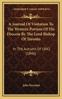 A Journal Of Visitation To The Western Portion Of His Diocese By The Lord Bishop Of Toronto: In The Autumn Of 1842 116648081X Book Cover