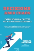 Decisions Amid Chaos: Entrepreneurial Success with Behavioral Economics: Master Behavioral Strategies for Navigating Market Uncertainty and Driving Growth B0FKT5Y28N Book Cover