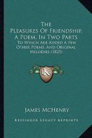 The Pleasures of Friendship, a Poem, in Two Parts: To Which Are Added a Few Other Poems, and Original Melodies 1165756897 Book Cover