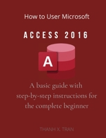How to Use Microsoft Access 2016: A basic guide with step-by-step instructions for the complete beginner 1716913519 Book Cover