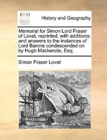 Memorial for Simon Lord Fraser of Lovat, Reprinted, With Additions; and Answers to the Instances of Lord Barons Condescended on by Hugh Mackenzie, Esq; 1170374107 Book Cover