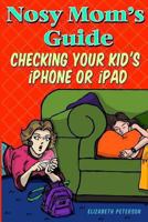 Nosy Mom's Guide Checking Your Kid's iPhone, iPad, and iPod: How to View and Recover Data on Your Kids? Apple Devices without Them Knowing It 1492356824 Book Cover