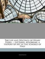 The Life and Writings of Henry Fuseli ...: Lectures. Aphorisms. a History of Art in the Schools of Italy 102033195X Book Cover