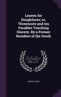 Leaven for Doughfaces; Or, Threescore and Ten Parables Touching Slavery. by a Former Resident of the South 1347151737 Book Cover