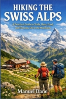 HIKING THE SWISS ALPS: A Practical Guide to Trails, Huts, Food, and Everyday Life in the Mountains B0GJPSRN29 Book Cover