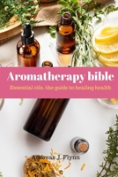Aromatherapy bible: Essential oils, the guide to healing health: -aromatherapy bible, aromatherapy books for essential oils, aromatherapy for beginners, aromatherapy diffuser, aromatherapy oils, B08JDXBM56 Book Cover