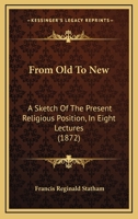 From Old To New: A Sketch Of The Present Religious Position, In Eight Lectures 1166597407 Book Cover
