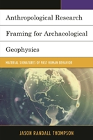 Anthropological Research Framing for Archaeological Geophysics: Material Signatures of Past Human Behavior 0739177583 Book Cover