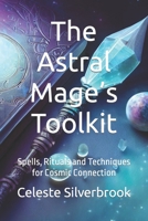 The Astral Mage’s Toolkit: Spells, Rituals and Techniques for Cosmic Connection B0CGKV41S4 Book Cover
