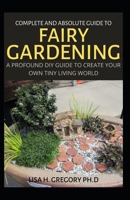 COMPLETE AND ABSOLUTE GUIDE TO FAIRY GARDENING: A PROFOUND DIY GUIDE TO CREATE YOUR OWN TINY LIVING WORLD B08DT1FSDN Book Cover