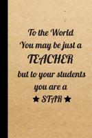 To the World You may be just a Teacher but to your students you are a Star: Gift for Teachers, (Teacher Appreciation Gift Notebook) (End Of The Year Teacher Books) Thank You Gift for Teachers (Inspira 1072600609 Book Cover