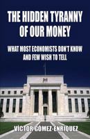 The Hidden Tyranny Of Our Money: What Most Economists Don’t Know And Few Wish To Tell 1910881996 Book Cover