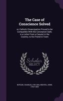 The case of conscience solved: or, Catholic emancipation proved to be compatible with the Coronation Oath, in a letter from a casuist in the country, to his friend in town - Primary Source Edition 1340822091 Book Cover
