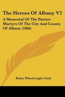 The Heroes Of Albany V2: A Memorial Of The Patriot-Martyrs Of The City And County Of Albany 1120961831 Book Cover