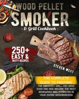 Wood Pellet Smoker and Grill Cookbook: The Complete Guide to Prepare the Greatest Grill You Have Ever Had and Become the Most Renowned BBQ Pitmasters in Your Entire Neighborhood - 250+ Recipes Include B08P1GY6NK Book Cover