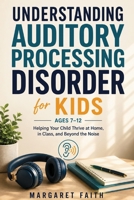UNDERSTANDING AUDITORY PROCESSING DISORDER FOR KIDS AGES 7–12: Helping Your Child Thrive at Home, in Class, and Beyond the Noise B0H8KHMS54 Book Cover