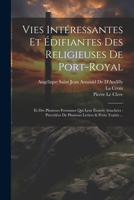 Vies Intéressantes Et Édifiantes Des Religieuses De Port-Royal: Et Des Plusieurs Personnes Qui Leur Étoient Attachées: Précédées De Plusieurs Lettres & Petits Traités ... 1021330639 Book Cover