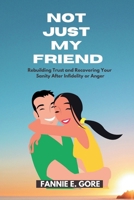 NOT JUST MY FRIEND: Rebuilding Trust and Recovering Your Sanity After Infidelity or Anger B0CPVRJGR1 Book Cover