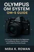 Olympus OM System OM-5 User Guide: A Practical Handbook for Beginners to Confidently Shoot, Customize, and Create Stunning Visuals B0FK4S3ZSK Book Cover