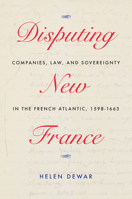 Disputing New France: Companies, Law, and Sovereignty in the French Atlantic, 1598-1663 0228008212 Book Cover