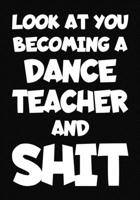 Look at You Becoming a Dance Teacher and Shit: New Dance Teacher Notebook, Journal Funny Gift For New Teacher 1673996892 Book Cover