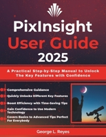 PixInsight User Guide 2025: A Practical Step-by-Step Manual to Unlock The Key Features with Confidence B0FND1BHHT Book Cover