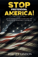 STOP PRETENDING, AMERICA! An outsider's guide to healing the sickness in democracy and media 164999270X Book Cover