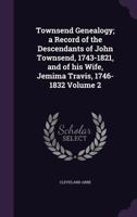 Townsend Genealogy; A Record of the Descendants of John Townsend, 1743-1821, and of His Wife, Jemima Travis, 1746-1832... Volume 2 1022723367 Book Cover