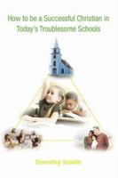 How to be a Successful Christian in Today's Troublesome Schools 0595461905 Book Cover