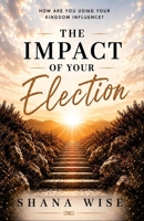 The Impact of Your Election : How Are You Using Your Kingdom Influence? 1792003307 Book Cover
