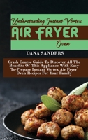 Understanding Instant Vortex Air Fryer Oven: Crash Course Guide To Discover All The Benefits Of This Appliance With Easy-To-Prepare Instant Vortex Air Fryer Oven Recipes For Your Family 1802161260 Book Cover