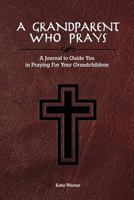 A Grandparent Who Prays: A Journal to Guide You in Praying For Your Grandchildren 1543060323 Book Cover