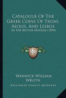 Catalogue Of The Greek Coins Of Troas, Aeolis, And Lesbos: In The British Museum 1436799651 Book Cover