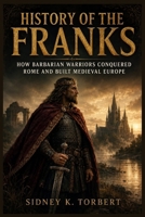 HISTORY OF THE FRANKS: How Barbarian Warriors Conquered Rome And Built Medieval Europe B0HD76N8LD Book Cover