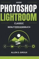 ADOBE PHOTOSHOP LIGHTROOM CLASSIC BENUTZERHANDBUCH: Ultimatives Schritt-für-Schritt-Handbuch für RAW-Foto-Bearbeitung, Katalogverwaltung und professionelle Voreinstellungen. (German Edition) B0H2LB4RDH Book Cover