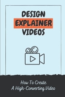 Design Explainer Videos: How To Create A High-Converting Video: Adding Explainer Video For Entrepreneur B09CFBZ2F1 Book Cover